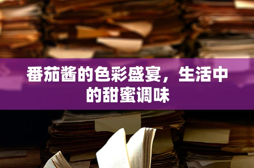 番茄酱的色彩盛宴，生活中的甜蜜调味