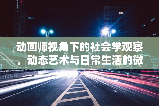 动画师视角下的社会学观察，动态艺术与日常生活的微妙交织