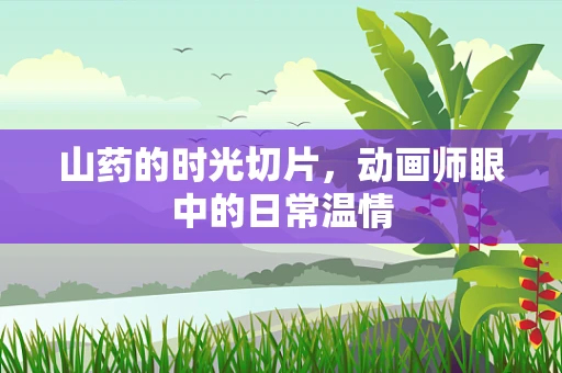 山药的时光切片，动画师眼中的日常温情