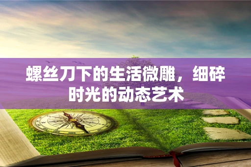 螺丝刀下的生活微雕，细碎时光的动态艺术