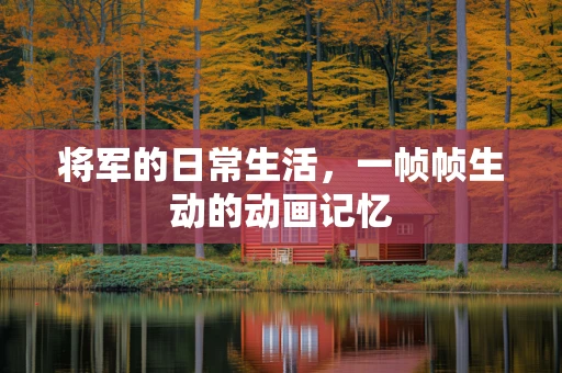 将军的日常生活，一帧帧生动的动画记忆