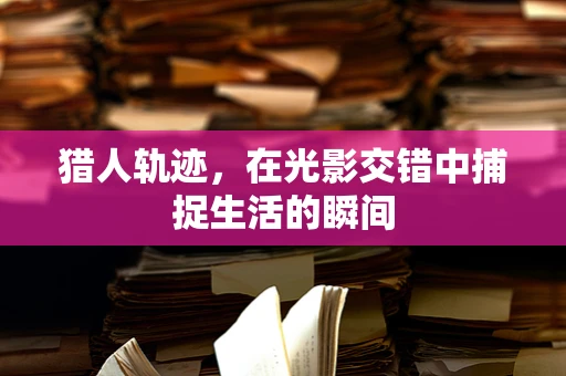 猎人轨迹，在光影交错中捕捉生活的瞬间