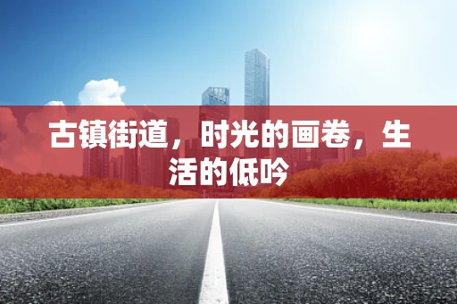 古镇街道，时光的画卷，生活的低吟