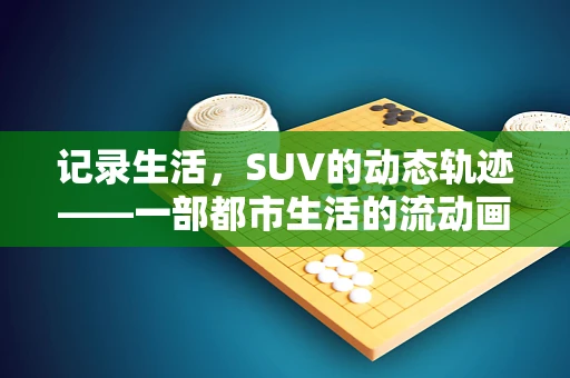 记录生活，SUV的动态轨迹——一部都市生活的流动画卷