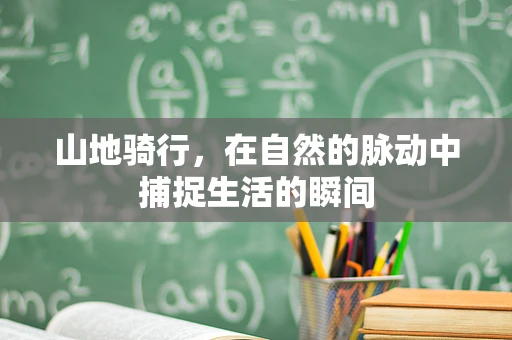 山地骑行，在自然的脉动中捕捉生活的瞬间