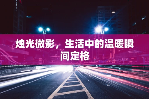 烛光微影，生活中的温暖瞬间定格