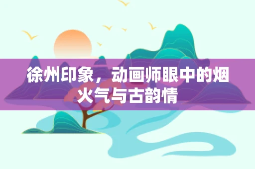 徐州印象，动画师眼中的烟火气与古韵情