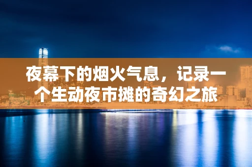 夜幕下的烟火气息，记录一个生动夜市摊的奇幻之旅