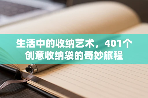 生活中的收纳艺术，401个创意收纳袋的奇妙旅程