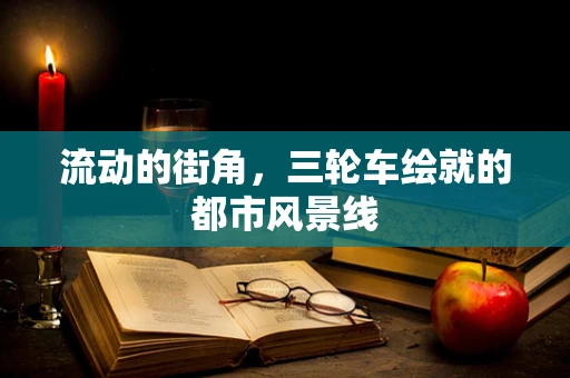 流动的街角，三轮车绘就的都市风景线