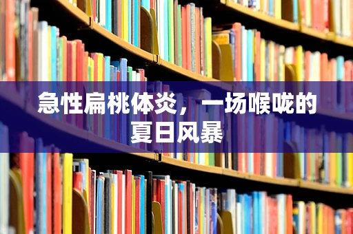 急性扁桃体炎，一场喉咙的夏日风暴