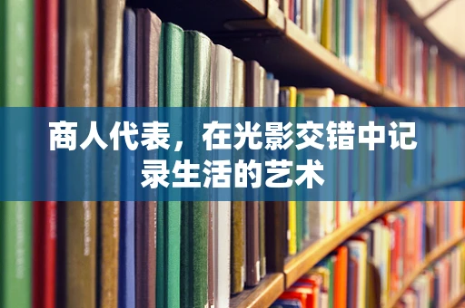 商人代表，在光影交错中记录生活的艺术