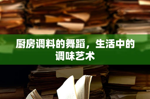 厨房调料的舞蹈，生活中的调味艺术