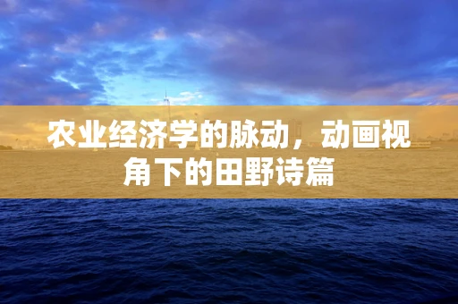 农业经济学的脉动，动画视角下的田野诗篇