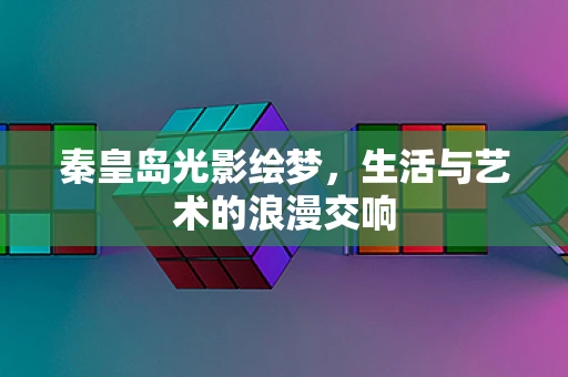 秦皇岛光影绘梦，生活与艺术的浪漫交响