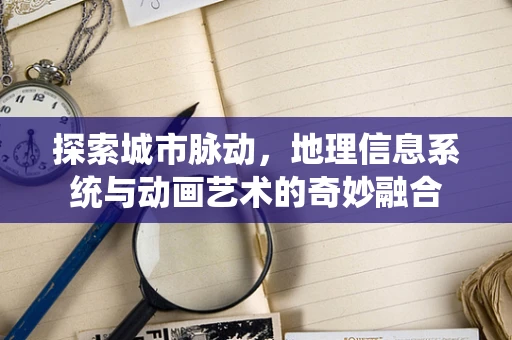 探索城市脉动，地理信息系统与动画艺术的奇妙融合