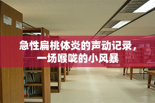 急性扁桃体炎的声动记录，一场喉咙的小风暴