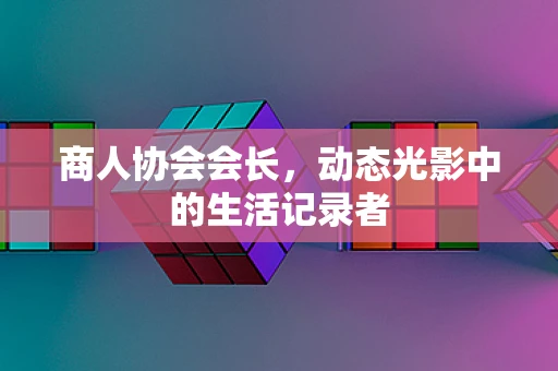 商人协会会长，动态光影中的生活记录者