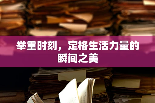 举重时刻，定格生活力量的瞬间之美