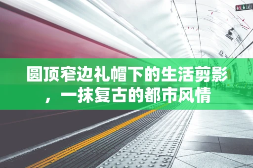 圆顶窄边礼帽下的生活剪影，一抹复古的都市风情