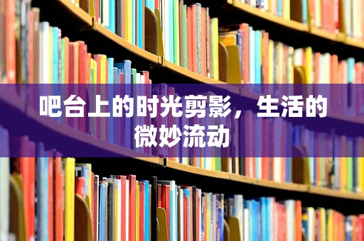 吧台上的时光剪影，生活的微妙流动