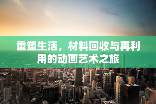 重塑生活，材料回收与再利用的动画艺术之旅