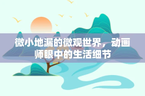 微小地漏的微观世界，动画师眼中的生活细节