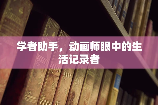 学者助手，动画师眼中的生活记录者