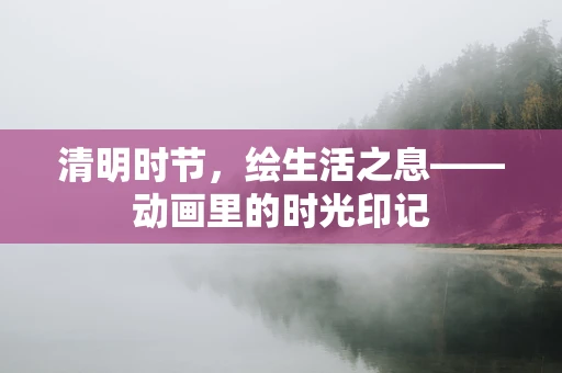 清明时节，绘生活之息——动画里的时光印记