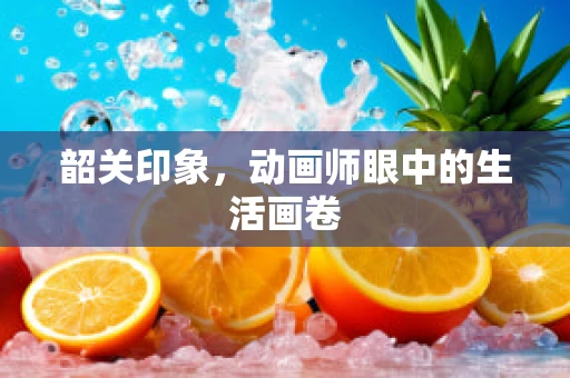 韶关印象，动画师眼中的生活画卷