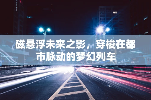 磁悬浮未来之影，穿梭在都市脉动的梦幻列车