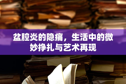 盆腔炎的隐痛，生活中的微妙挣扎与艺术再现