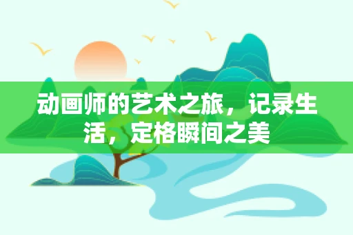 动画师的艺术之旅，记录生活，定格瞬间之美