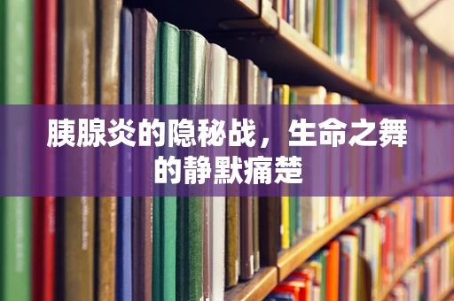 胰腺炎的隐秘战，生命之舞的静默痛楚