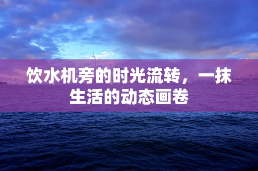 饮水机旁的时光流转，一抹生活的动态画卷