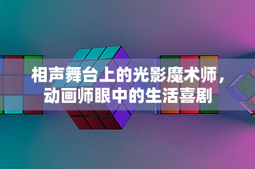 相声舞台上的光影魔术师，动画师眼中的生活喜剧