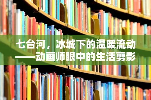 七台河，冰城下的温暖流动——动画师眼中的生活剪影