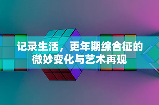 记录生活，更年期综合征的微妙变化与艺术再现