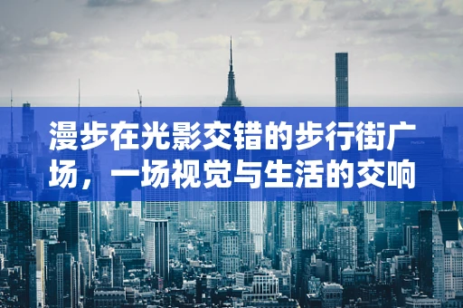 漫步在光影交错的步行街广场，一场视觉与生活的交响曲