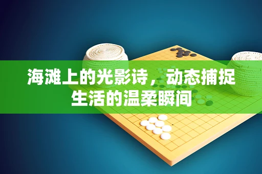 海滩上的光影诗，动态捕捉生活的温柔瞬间