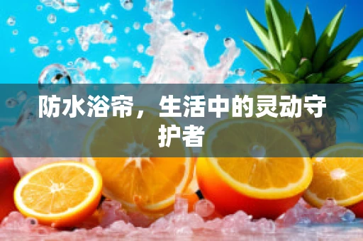 防水浴帘，生活中的灵动守护者