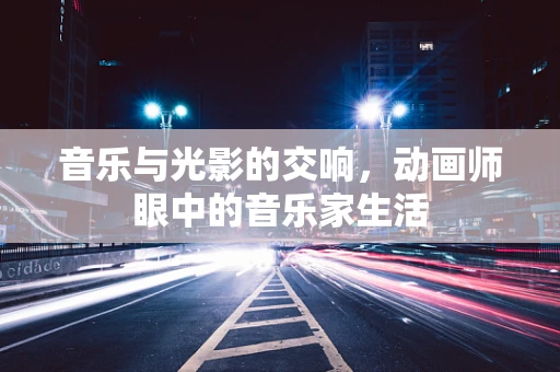 音乐与光影的交响，动画师眼中的音乐家生活