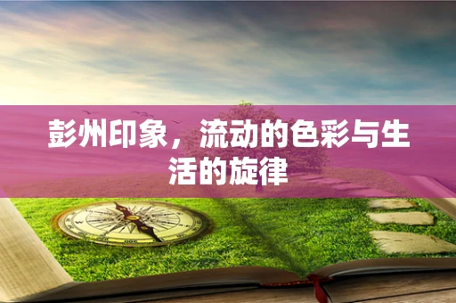 彭州印象，流动的色彩与生活的旋律