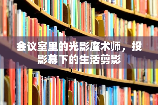 会议室里的光影魔术师，投影幕下的生活剪影