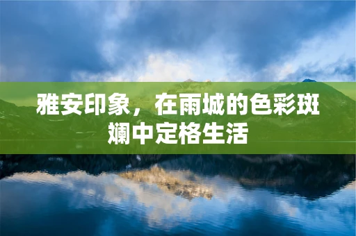 雅安印象，在雨城的色彩斑斓中定格生活